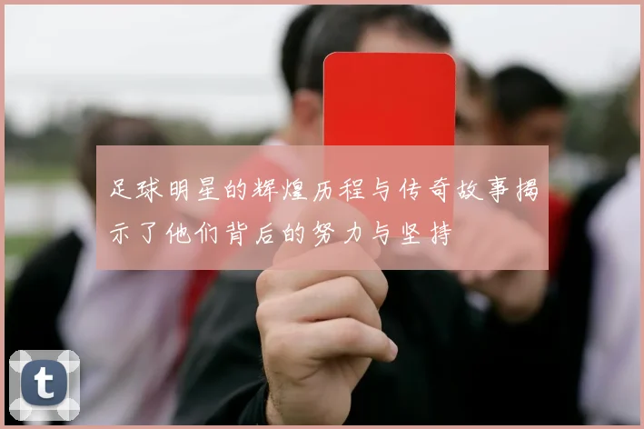 足球明星的辉煌历程与传奇故事揭示了他们背后的努力与坚持