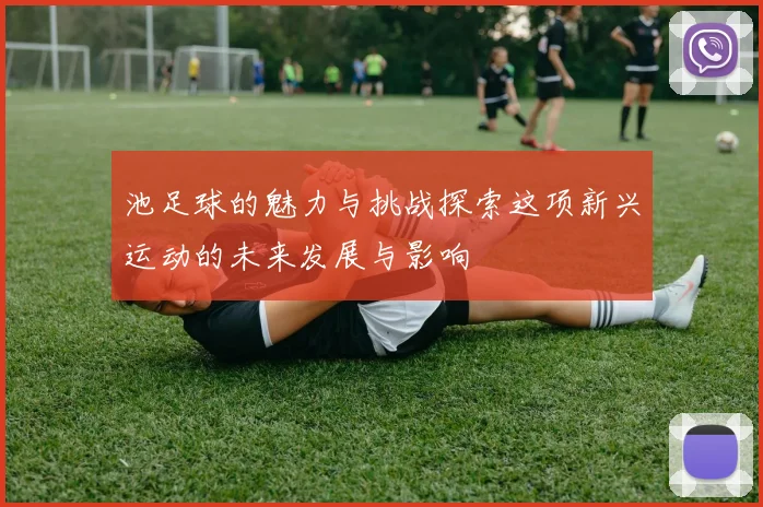 池足球的魅力与挑战探索这项新兴运动的未来发展与影响
