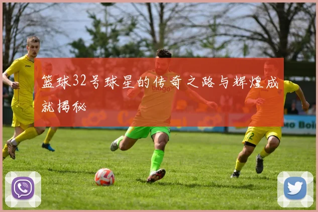 篮球32号球星的传奇之路与辉煌成就揭秘