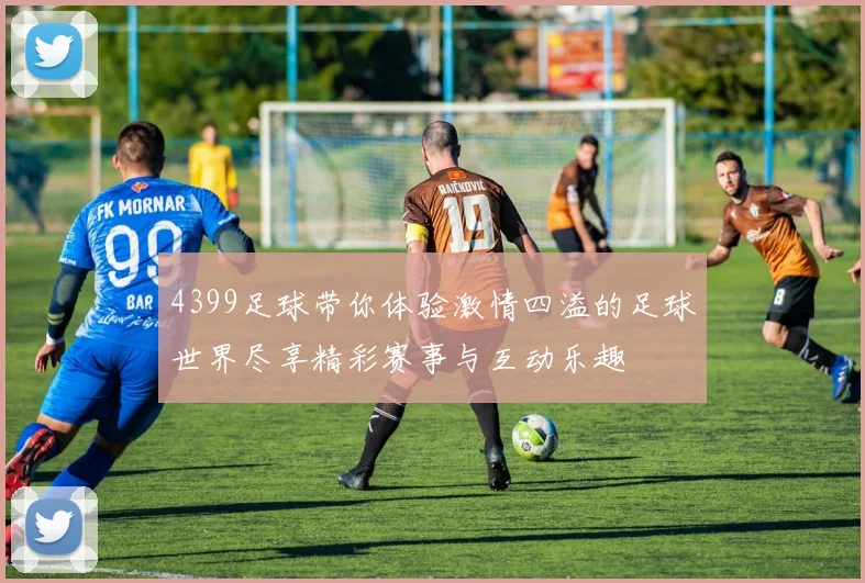 4399足球带你体验激情四溢的足球世界尽享精彩赛事与互动乐趣