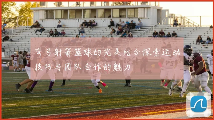 弯弓射箭篮球的完美结合探索运动技巧与团队合作的魅力