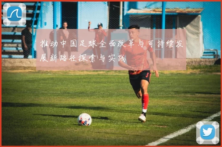 推动中国足球全面改革与可持续发展新路径探索与实践